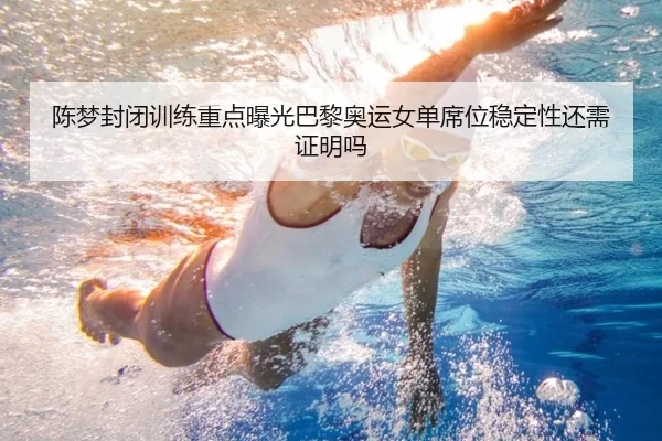 陈梦封闭训练重点曝光巴黎奥运女单席位稳定性还需证明吗