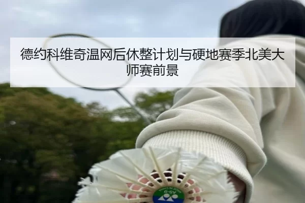 德约科维奇温网后休整计划与硬地赛季北美大师赛前景